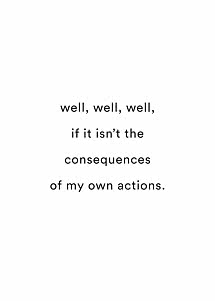 Poster with black text on white background: “well, well, well, if it isn’t the consequences of my own actions.”