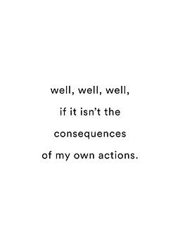Poster mit schwarzem Text auf weißem Hintergrund: “well, well, well, if it isn’t the consequences of my own actions.”