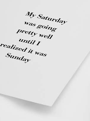 Hvid plakat med sort kursiv tekst: “My Saturday was going pretty well until I realized it was Sunday”.