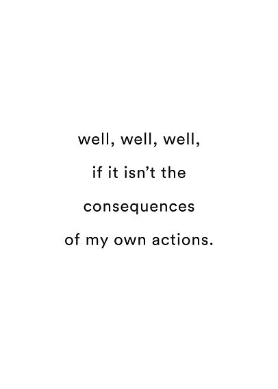 Poster with black text on white background: “well, well, well, if it isn’t the consequences of my own actions.”